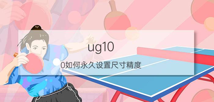 ug10.0如何永久设置尺寸精度 ug交叉曲线未相交怎么改公差？